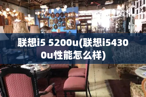 联想i5 5200u(联想i54300u性能怎么样)-第1张图片-星选测评