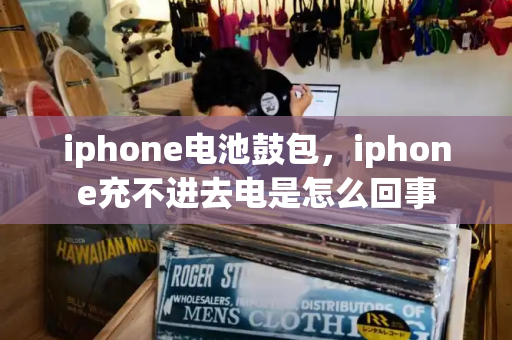 iphone电池鼓包，iphone充不进去电是怎么回事
