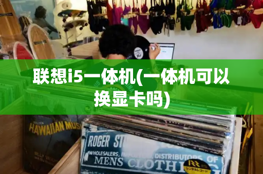 联想i5一体机(一体机可以换显卡吗)