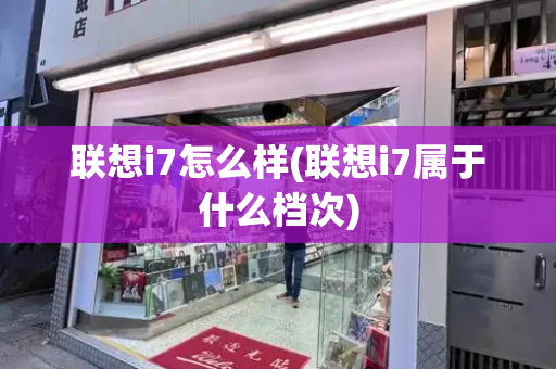 联想i7怎么样(联想i7属于什么档次)-第1张图片-星选测评