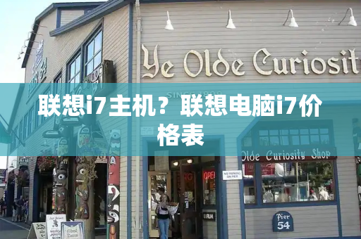 联想i7主机？联想电脑i7价格表-第1张图片-星选测评