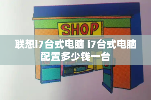 联想i7台式电脑 i7台式电脑配置多少钱一台