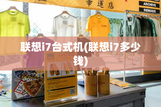 联想i7台式机(联想i7多少钱)-第1张图片-星选测评