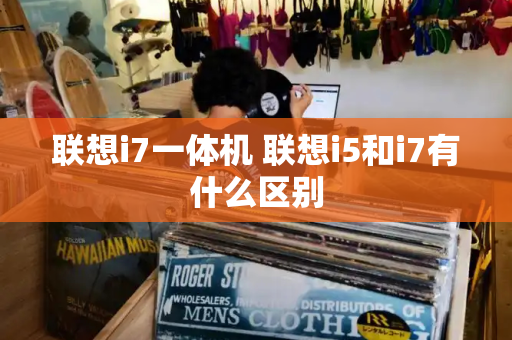 联想i7一体机 联想i5和i7有什么区别-第1张图片-星选测评
