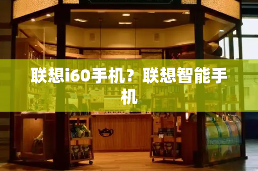 联想i60手机？联想智能手机-第1张图片-星选测评