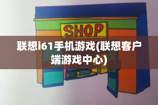 联想i61手机游戏(联想客户端游戏中心)-第1张图片-星选测评