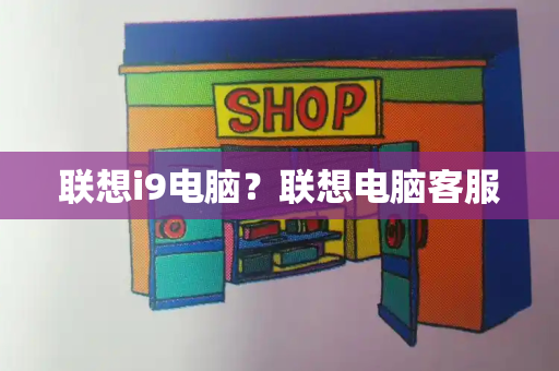 联想i9电脑？联想电脑客服-第1张图片-星选测评