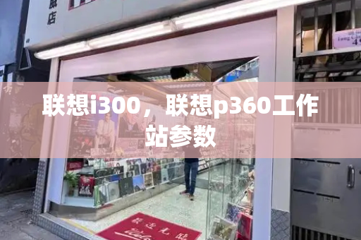 联想i300，联想p360工作站参数-第1张图片-星选测评