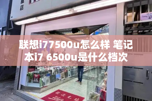 联想i77500u怎么样 笔记本i7 6500u是什么档次-第1张图片-星选测评