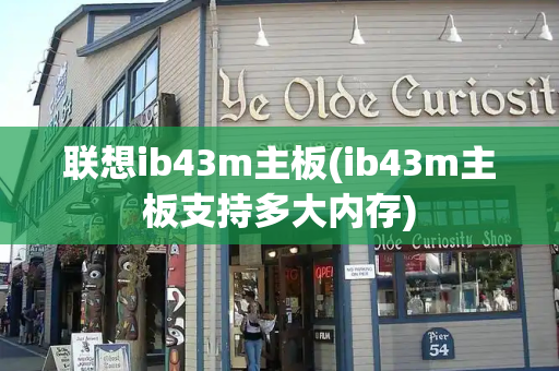联想ib43m主板(ib43m主板支持多大内存)-第1张图片-星选测评