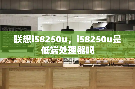 联想i58250u，i58250u是低端处理器吗