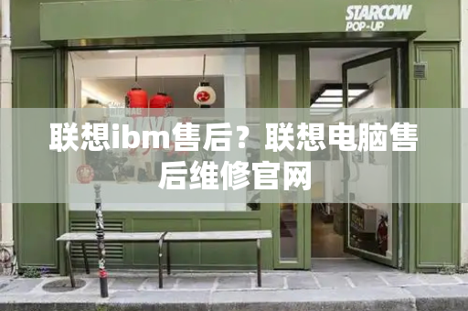 联想ibm售后？联想电脑售后维修官网-第1张图片-星选测评