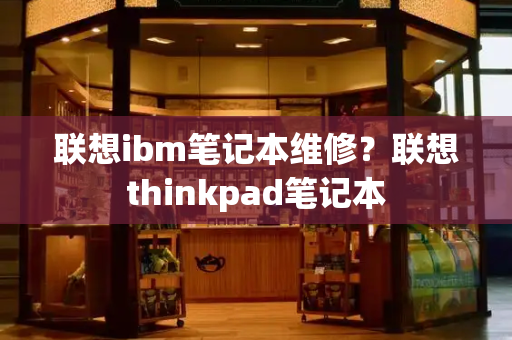 联想ibm笔记本维修？联想thinkpad笔记本-第1张图片-星选测评