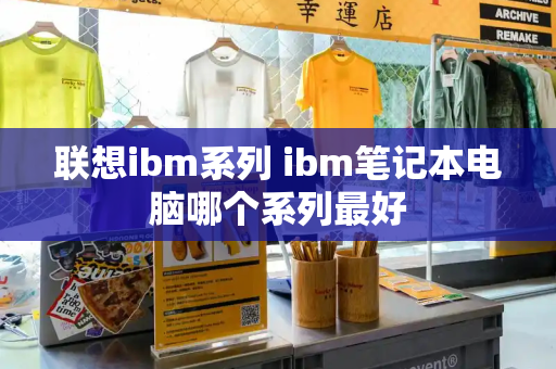 联想ibm系列 ibm笔记本电脑哪个系列最好-第1张图片-星选测评