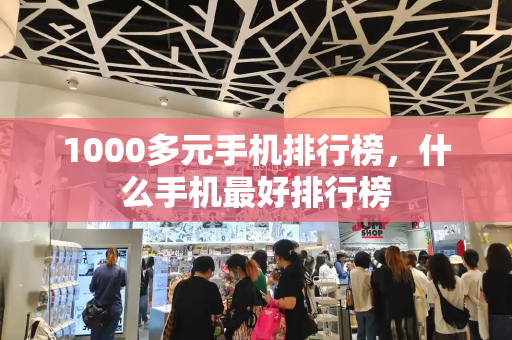 1000多元手机排行榜，什么手机最好排行榜-第1张图片-星选测评