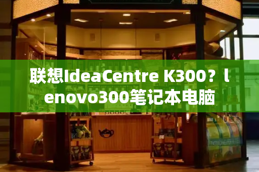 联想IdeaCentre K300？lenovo300笔记本电脑-第1张图片-星选测评