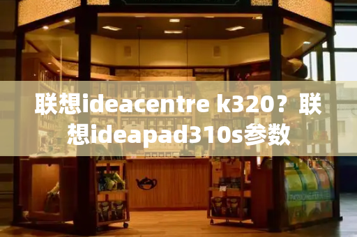 联想ideacentre k320？联想ideapad310s参数