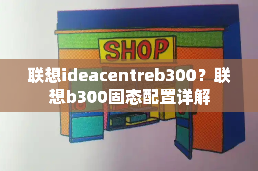 联想ideacentreb300？联想b300固态配置详解