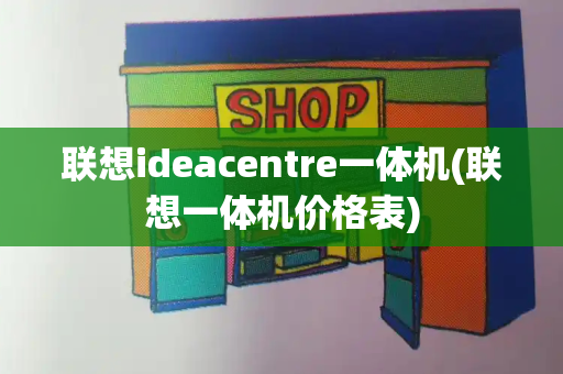 联想ideacentre一体机(联想一体机价格表)