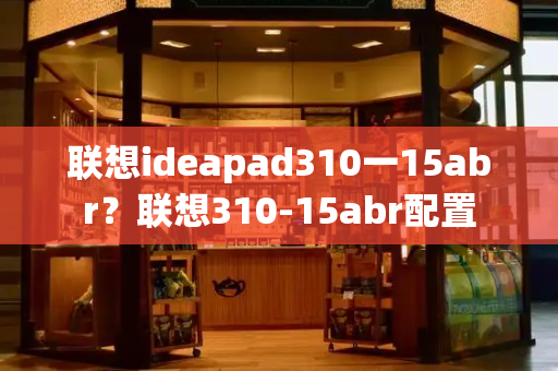 联想ideapad310一15abr？联想310-15abr配置