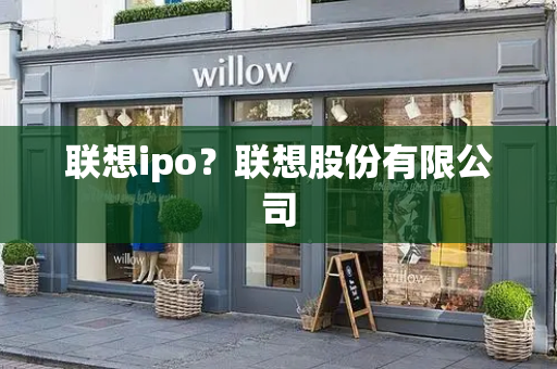 联想ipo？联想股份有限公司-第1张图片-星选测评