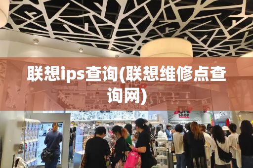 联想ips查询(联想维修点查询网)-第1张图片-星选测评