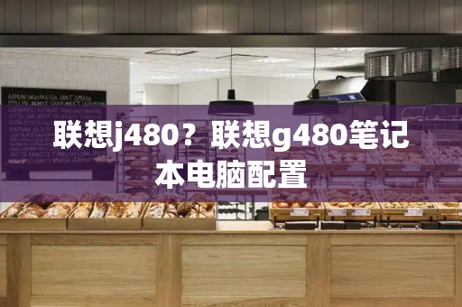 联想j480？联想g480笔记本电脑配置-第1张图片-星选测评