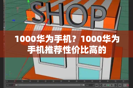 1000华为手机？1000华为手机推荐性价比高的