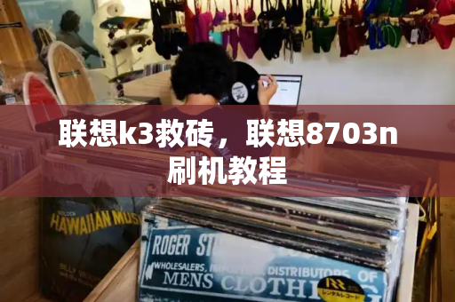 联想k3救砖，联想8703n刷机教程-第1张图片-星选测评