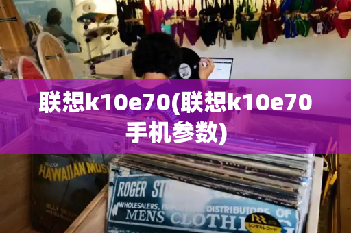 联想k10e70(联想k10e70手机参数)