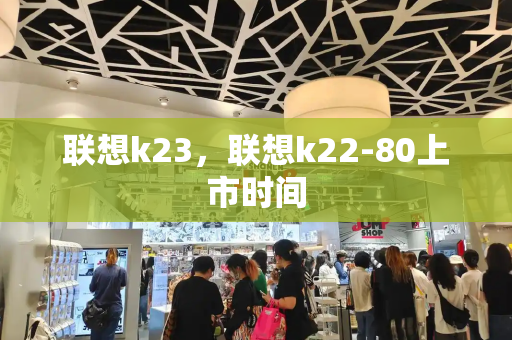 联想k23，联想k22-80上市时间