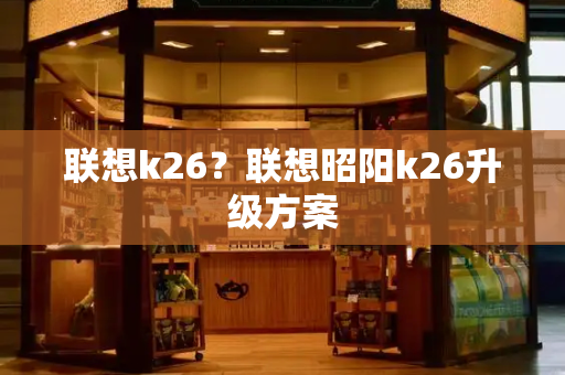 联想k26？联想昭阳k26升级方案-第1张图片-星选测评