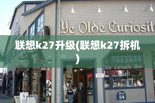 联想k27升级(联想k27拆机)-第1张图片-星选测评