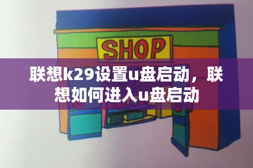 联想k29设置u盘启动，联想如何进入u盘启动-第1张图片-星选测评