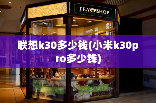 联想k30多少钱(小米k30pro多少钱)