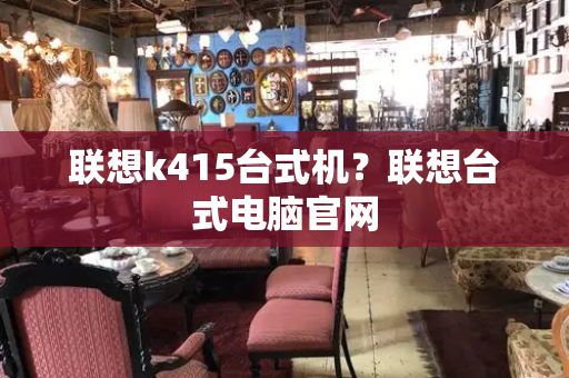 联想k415台式机？联想台式电脑官网-第1张图片-星选测评