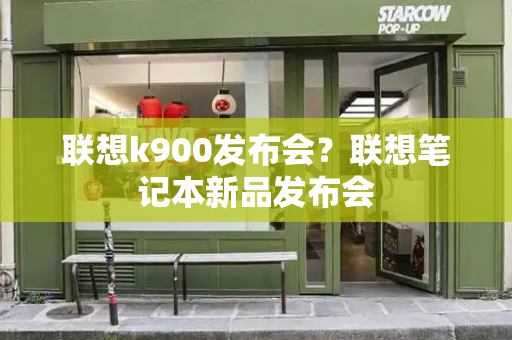 联想k900发布会？联想笔记本新品发布会