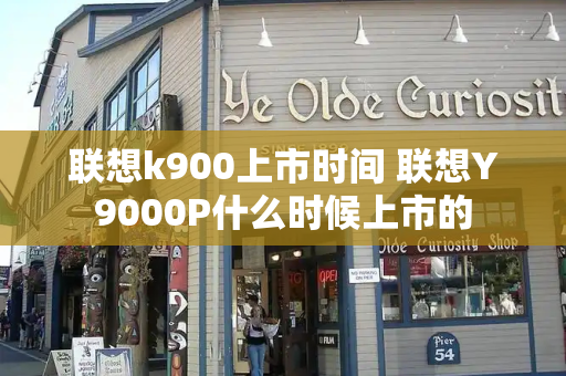 联想k900上市时间 联想Y9000P什么时候上市的