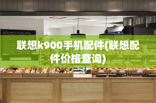 联想k900手机配件(联想配件价格查询)