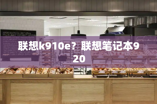 联想k910e？联想笔记本920-第1张图片-星选测评