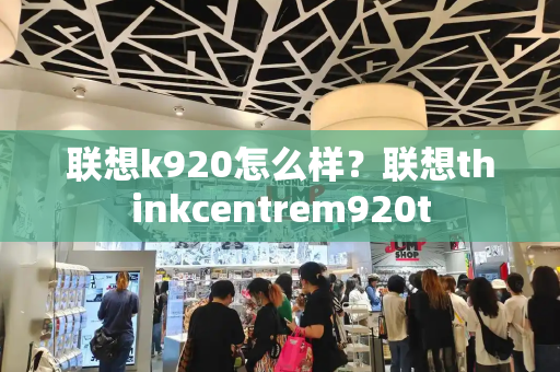 联想k920怎么样？联想thinkcentrem920t-第1张图片-星选测评
