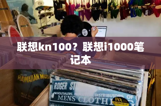 联想kn100？联想i1000笔记本-第1张图片-星选测评