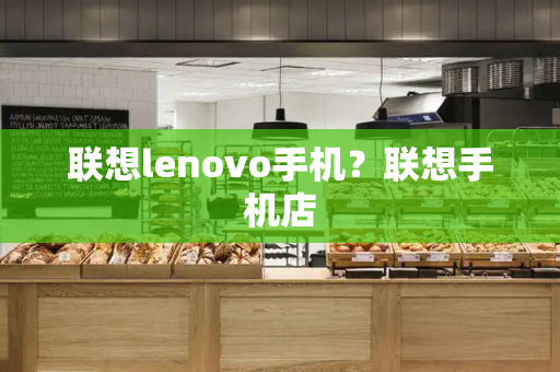 联想lenovo手机？联想手机店-第1张图片-星选测评