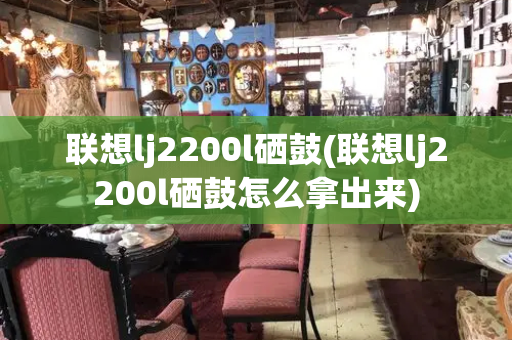 联想lj2200l硒鼓(联想lj2200l硒鼓怎么拿出来)