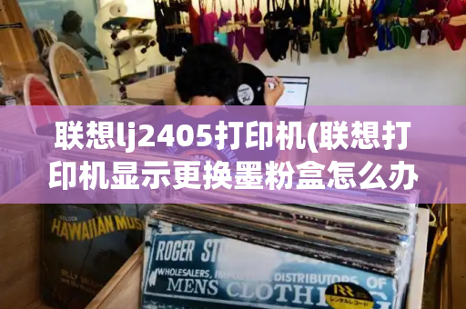 联想lj2405打印机(联想打印机显示更换墨粉盒怎么办)-第1张图片-星选测评