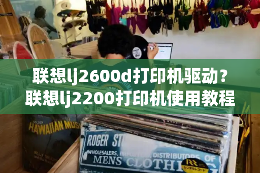 联想lj2600d打印机驱动？联想lj2200打印机使用教程
