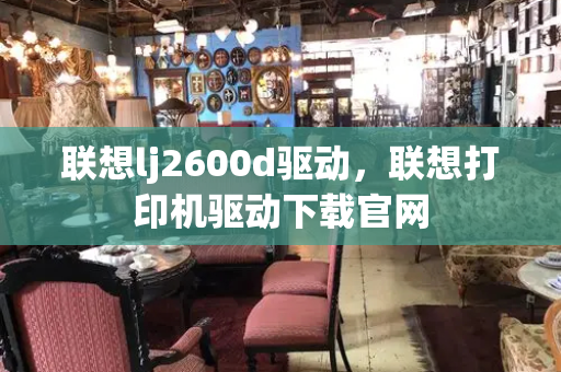 联想lj2600d驱动，联想打印机驱动下载官网-第1张图片-星选测评