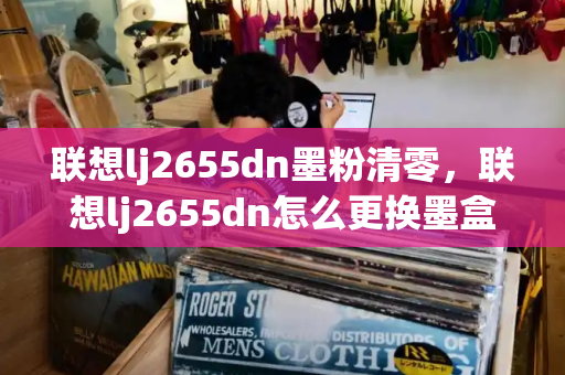联想lj2655dn墨粉清零，联想lj2655dn怎么更换墨盒
