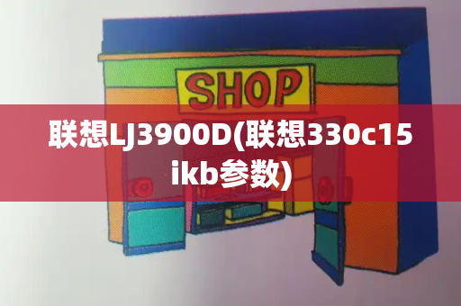 联想LJ3900D(联想330c15ikb参数)
