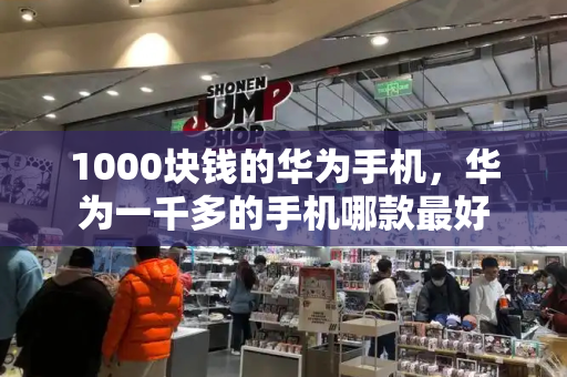 1000块钱的华为手机，华为一千多的手机哪款最好